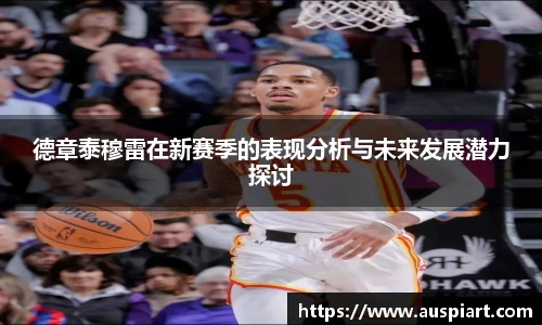 MK体育：德章泰穆雷在新赛季的表现分析与未来发展潜力探讨