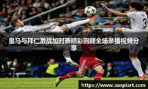 MK体育：皇马与拜仁激战加时赛精彩回顾全场录播视频分享
