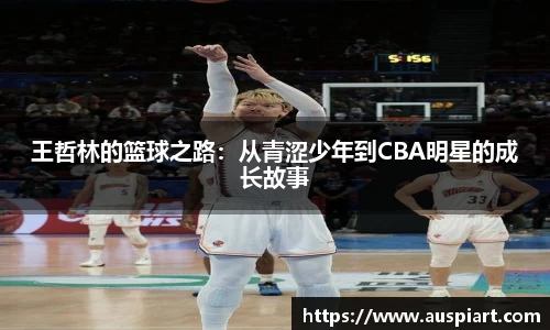 MK体育：王哲林的篮球之路：从青涩少年到CBA明星的成长故事
