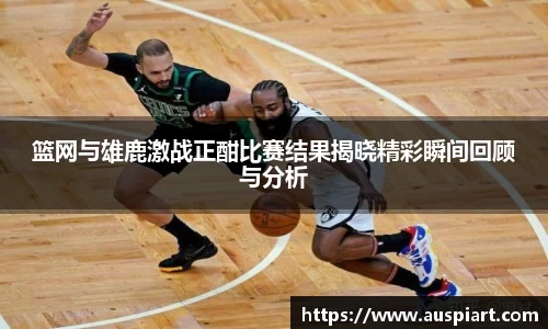 MK体育：篮网与雄鹿激战正酣比赛结果揭晓精彩瞬间回顾与分析