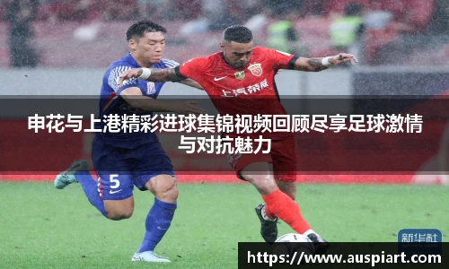 MK体育：申花与上港精彩进球集锦视频回顾尽享足球激情与对抗魅力