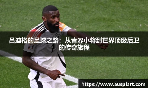 MK体育：吕迪格的足球之路：从青涩小将到世界顶级后卫的传奇旅程
