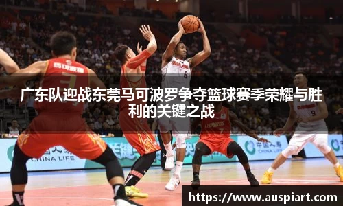 MK体育：广东队迎战东莞马可波罗争夺篮球赛季荣耀与胜利的关键之战