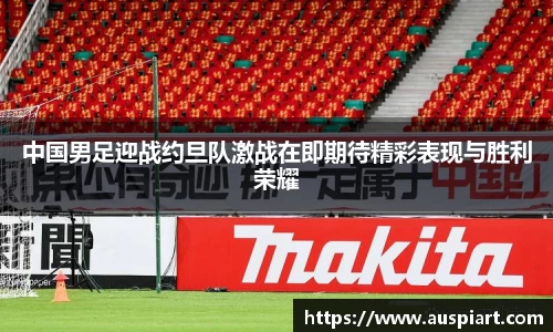MK体育：中国男足迎战约旦队激战在即期待精彩表现与胜利荣耀
